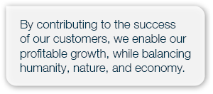 By contributing to the success of our customers, we enable our profitable growth, while balancing humanity, nature, a...